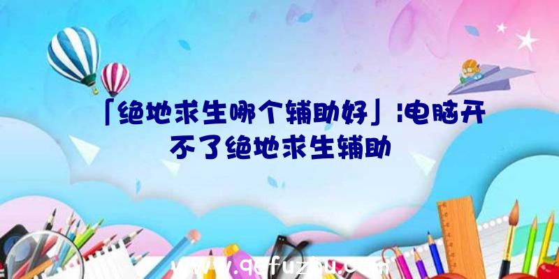「绝地求生哪个辅助好」|电脑开不了绝地求生辅助